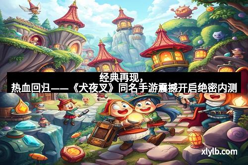 经典再现，热血回归——《犬夜叉》同名手游震撼开启绝密内测