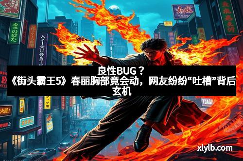 良性BUG？《街头霸王5》春丽胸部竟会动，网友纷纷“吐槽”背后玄机